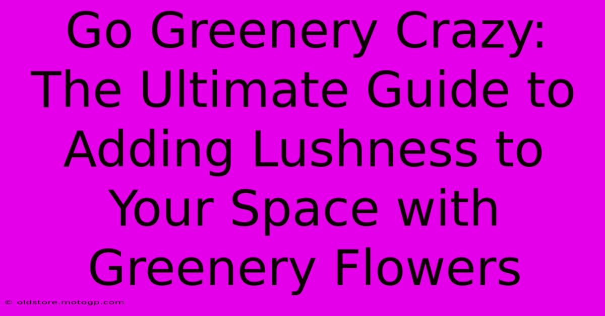 Go Greenery Crazy: The Ultimate Guide To Adding Lushness To Your Space With Greenery Flowers