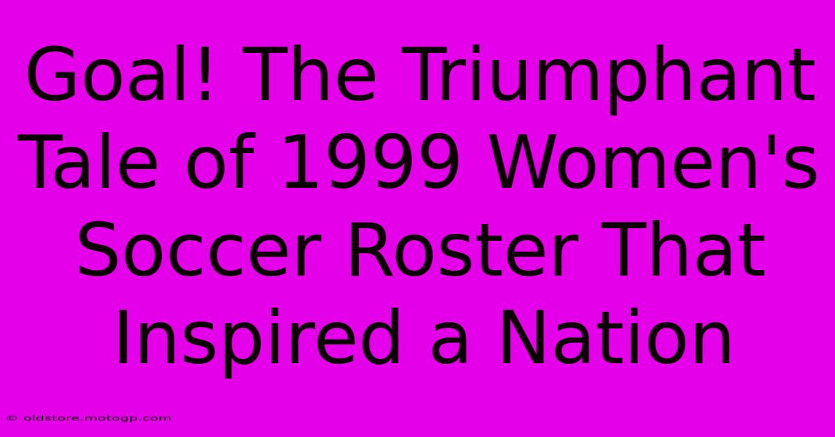 Goal! The Triumphant Tale Of 1999 Women's Soccer Roster That Inspired A Nation