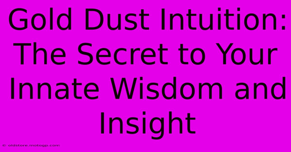 Gold Dust Intuition: The Secret To Your Innate Wisdom And Insight