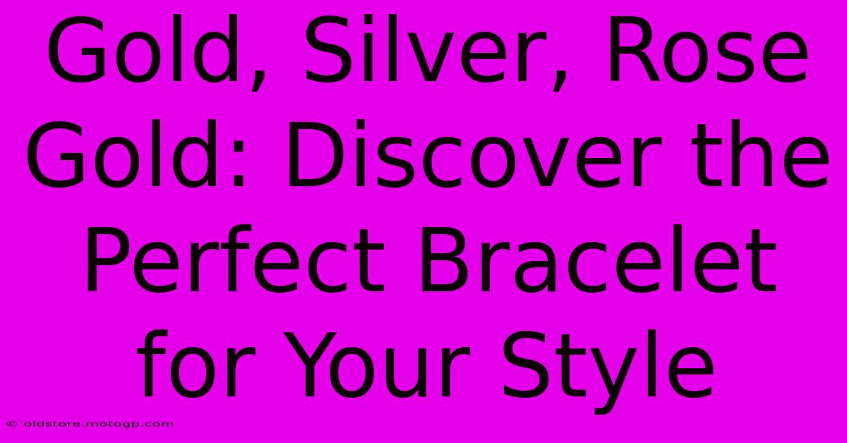 Gold, Silver, Rose Gold: Discover The Perfect Bracelet For Your Style