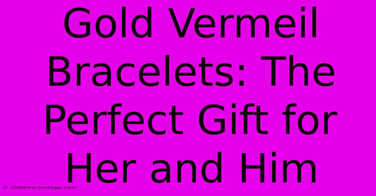 Gold Vermeil Bracelets: The Perfect Gift For Her And Him