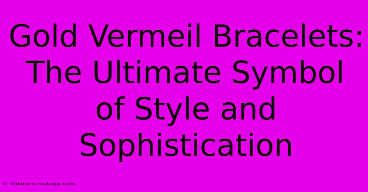 Gold Vermeil Bracelets: The Ultimate Symbol Of Style And Sophistication