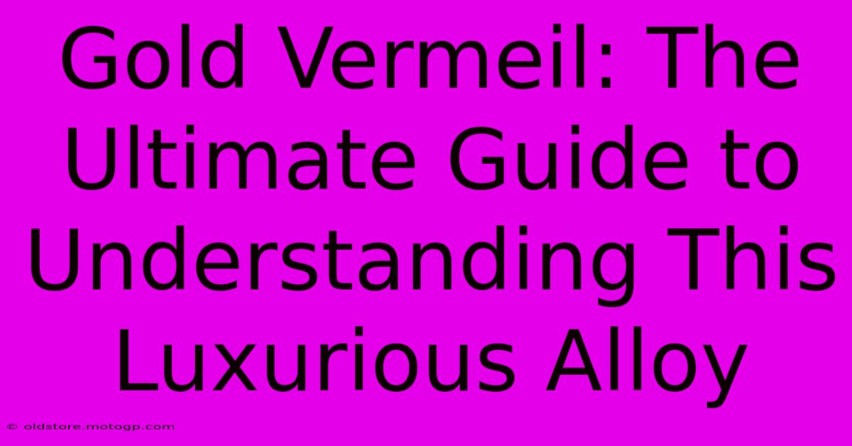 Gold Vermeil: The Ultimate Guide To Understanding This Luxurious Alloy