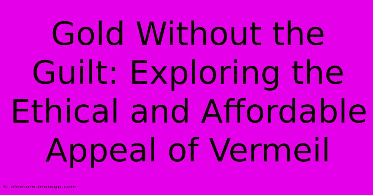 Gold Without The Guilt: Exploring The Ethical And Affordable Appeal Of Vermeil