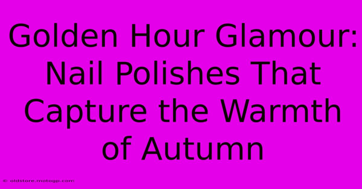 Golden Hour Glamour: Nail Polishes That Capture The Warmth Of Autumn