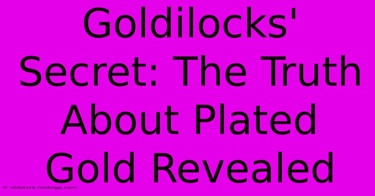 Goldilocks' Secret: The Truth About Plated Gold Revealed