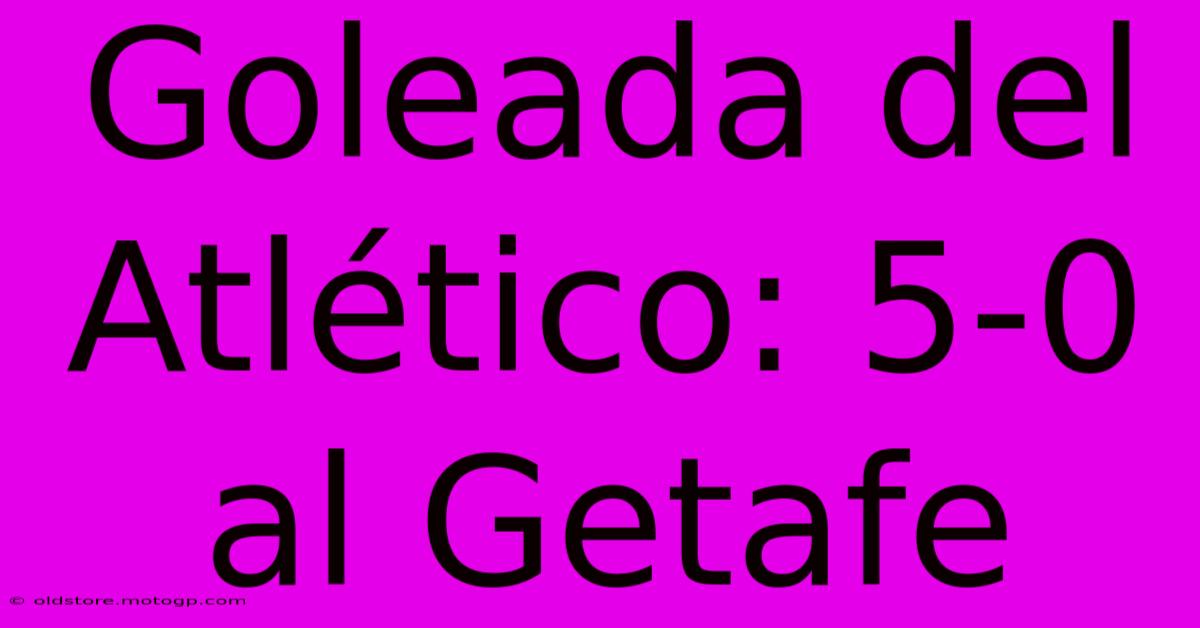 Goleada Del Atlético: 5-0 Al Getafe