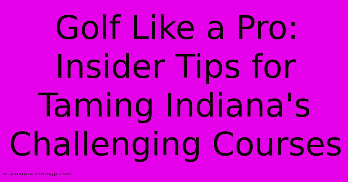 Golf Like A Pro: Insider Tips For Taming Indiana's Challenging Courses