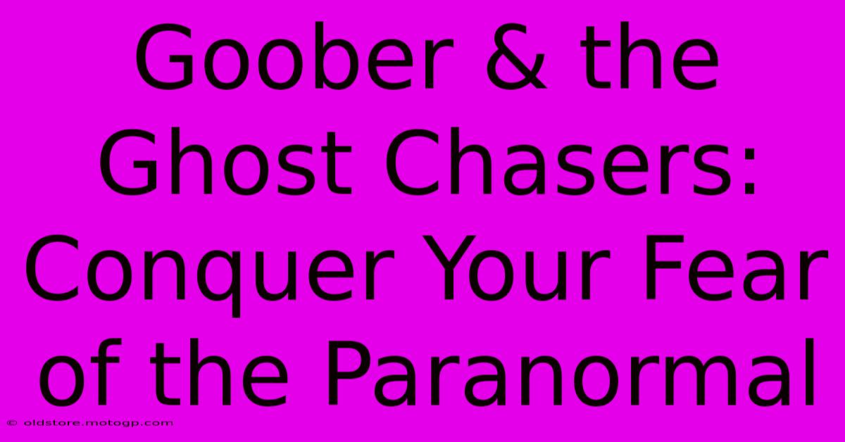 Goober & The Ghost Chasers: Conquer Your Fear Of The Paranormal