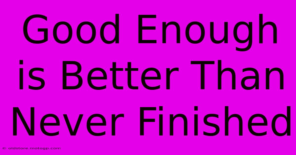 Good Enough Is Better Than Never Finished