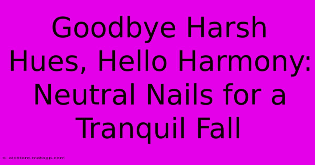 Goodbye Harsh Hues, Hello Harmony: Neutral Nails For A Tranquil Fall