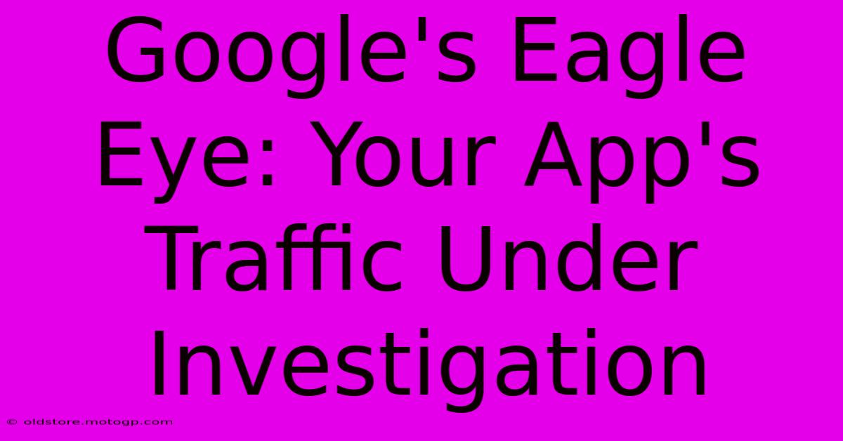 Google's Eagle Eye: Your App's Traffic Under Investigation