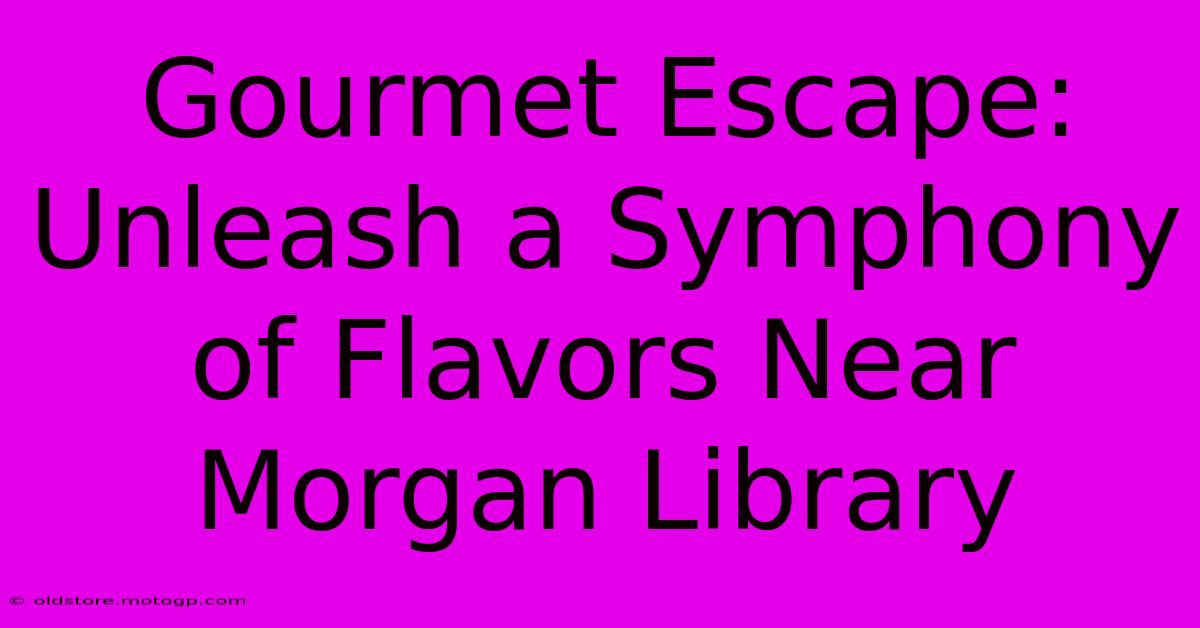 Gourmet Escape: Unleash A Symphony Of Flavors Near Morgan Library