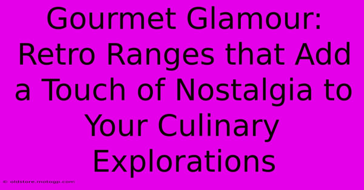 Gourmet Glamour: Retro Ranges That Add A Touch Of Nostalgia To Your Culinary Explorations