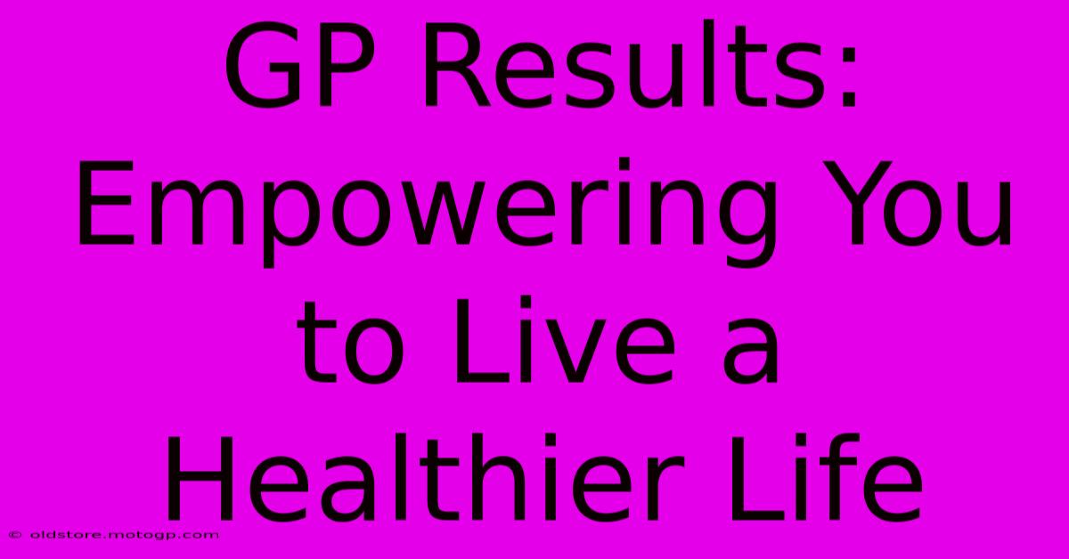 GP Results:  Empowering You To Live A Healthier Life