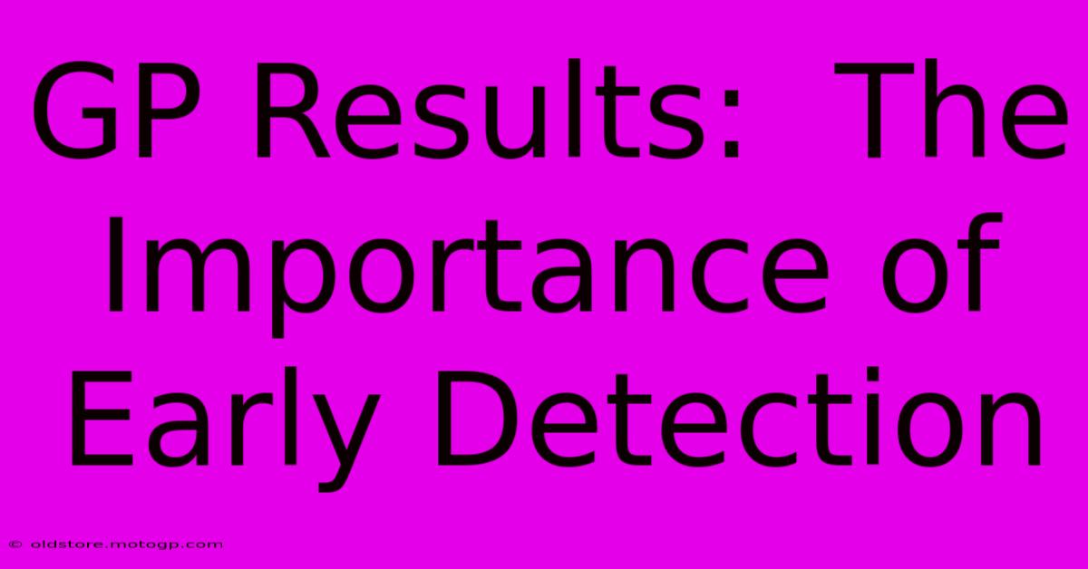 GP Results:  The Importance Of Early Detection