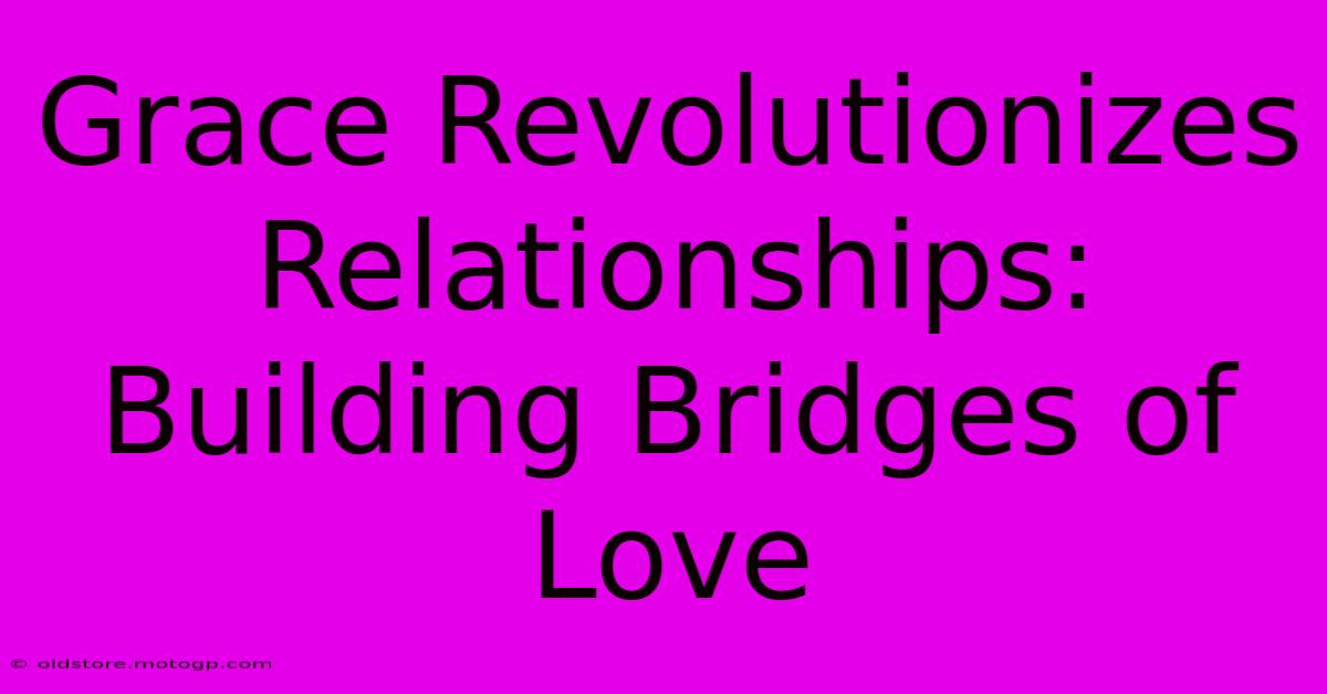 Grace Revolutionizes Relationships: Building Bridges Of Love