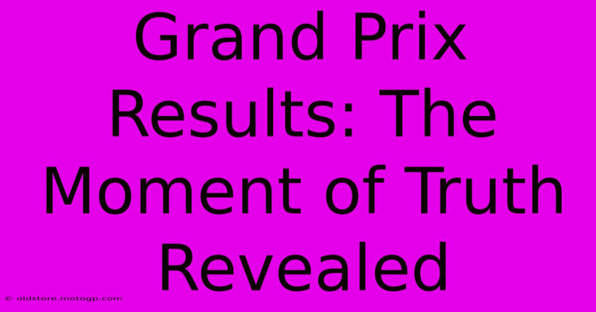 Grand Prix Results: The Moment Of Truth Revealed