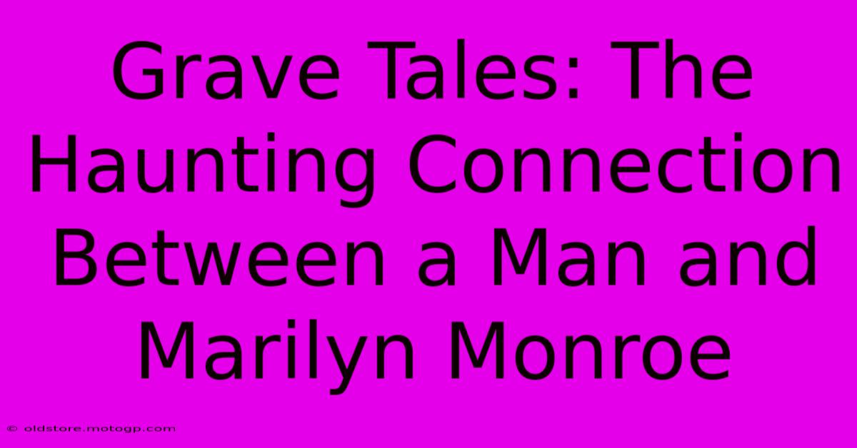 Grave Tales: The Haunting Connection Between A Man And Marilyn Monroe