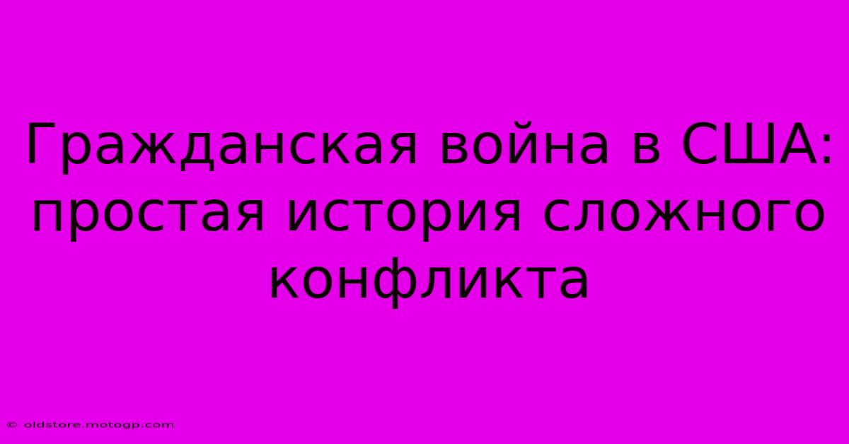 Гражданская Война В США: Простая История Сложного Конфликта