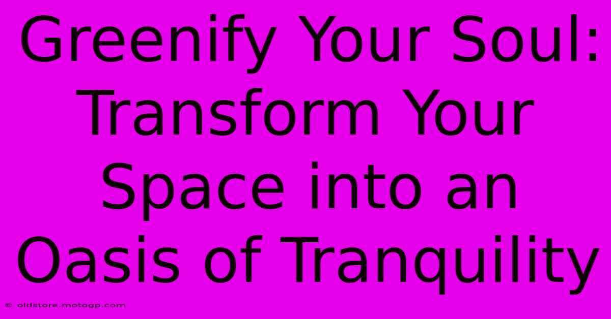 Greenify Your Soul: Transform Your Space Into An Oasis Of Tranquility