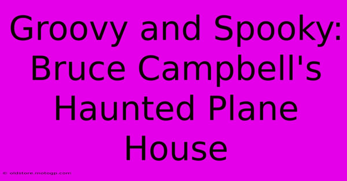 Groovy And Spooky: Bruce Campbell's Haunted Plane House