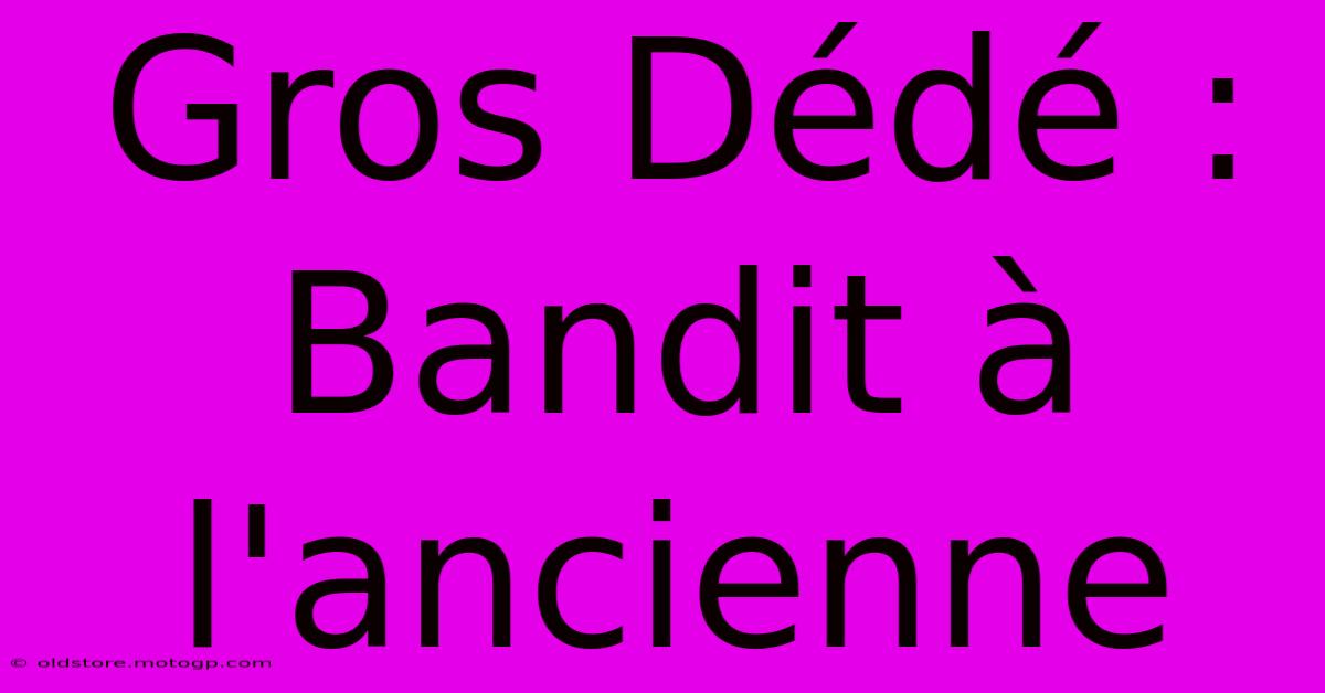 Gros Dédé : Bandit À L'ancienne