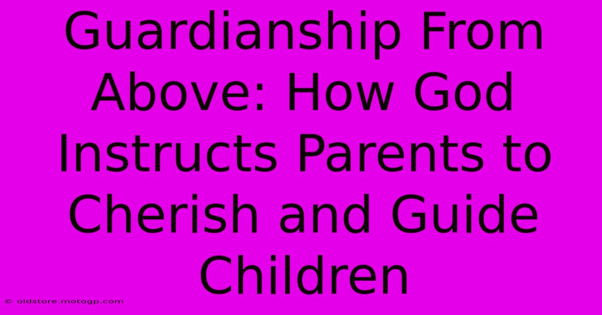 Guardianship From Above: How God Instructs Parents To Cherish And Guide Children