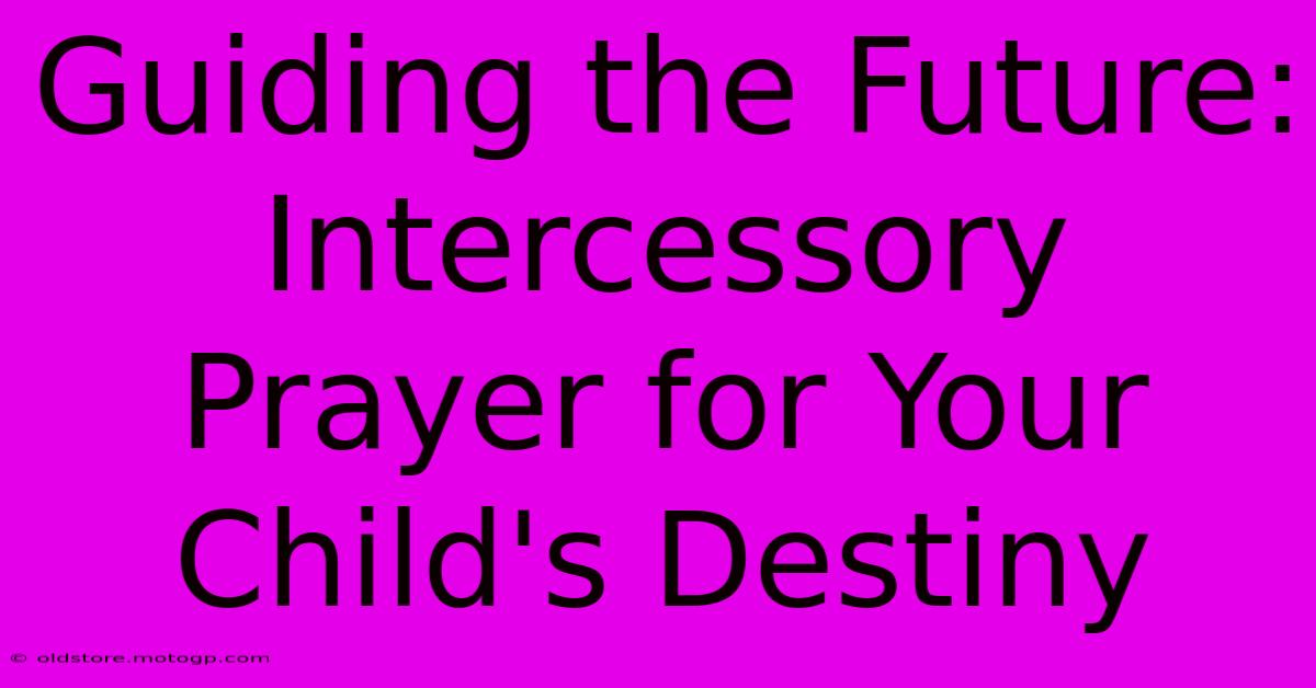 Guiding The Future: Intercessory Prayer For Your Child's Destiny