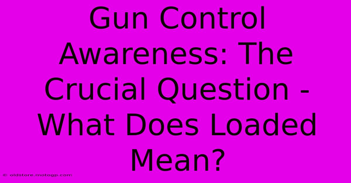 Gun Control Awareness: The Crucial Question - What Does Loaded Mean?