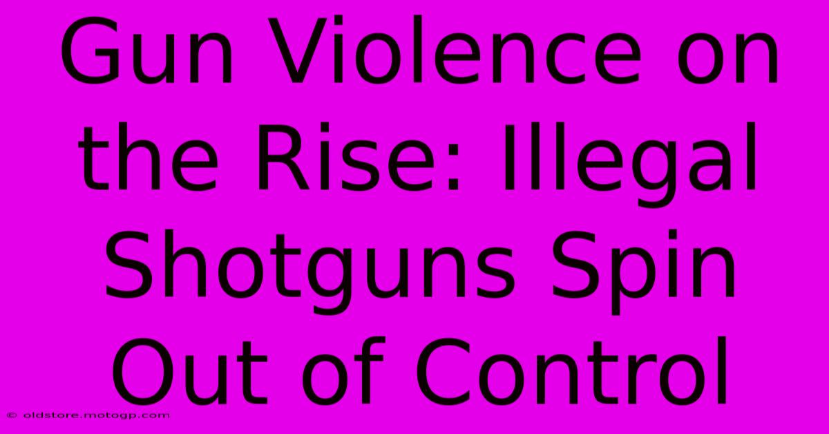 Gun Violence On The Rise: Illegal Shotguns Spin Out Of Control