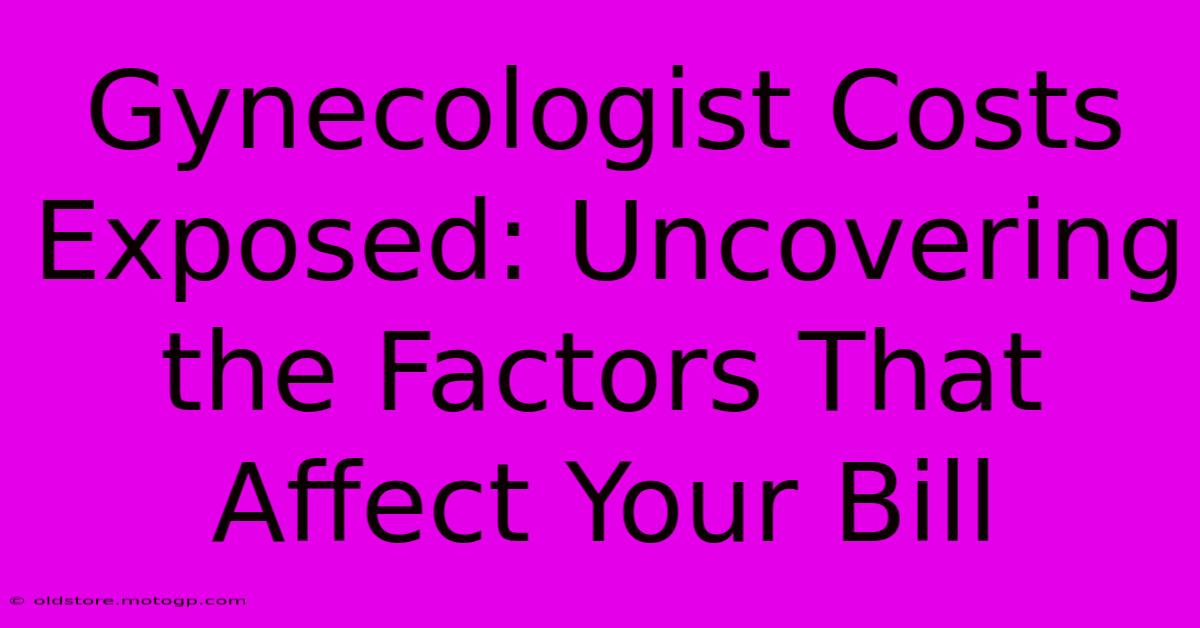 Gynecologist Costs Exposed: Uncovering The Factors That Affect Your Bill