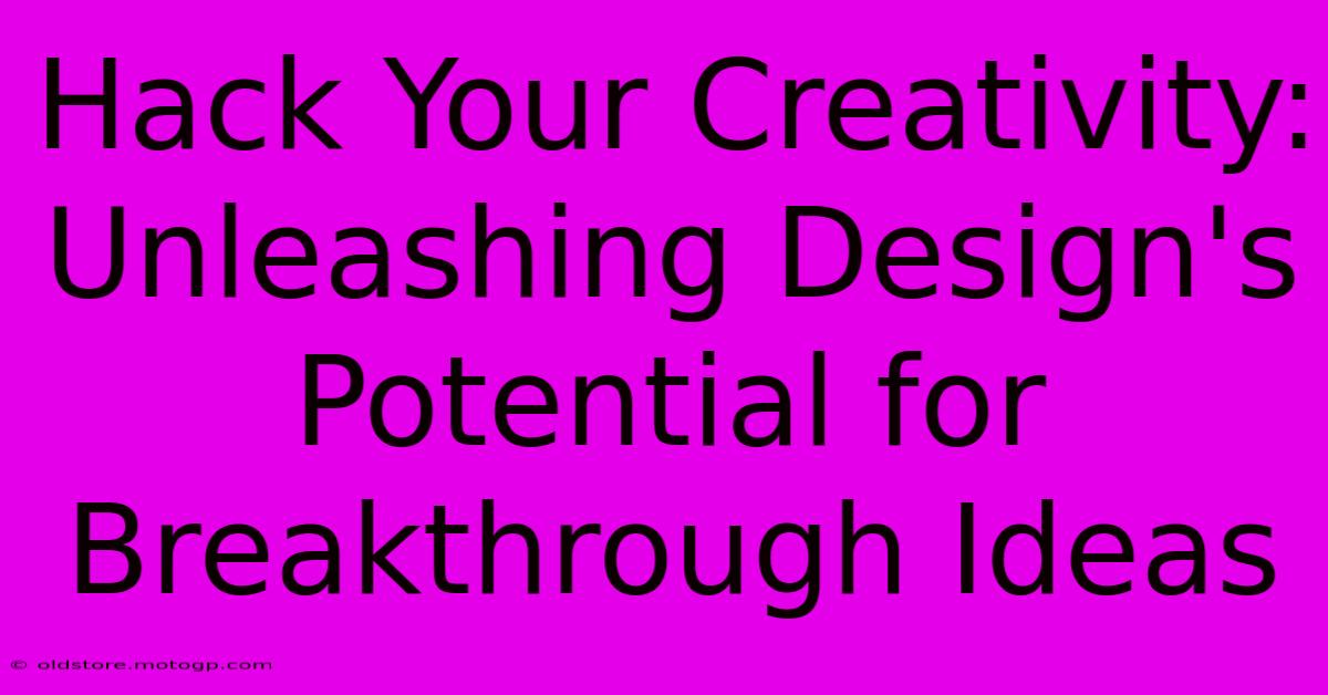 Hack Your Creativity: Unleashing Design's Potential For Breakthrough Ideas