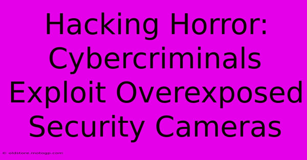 Hacking Horror: Cybercriminals Exploit Overexposed Security Cameras