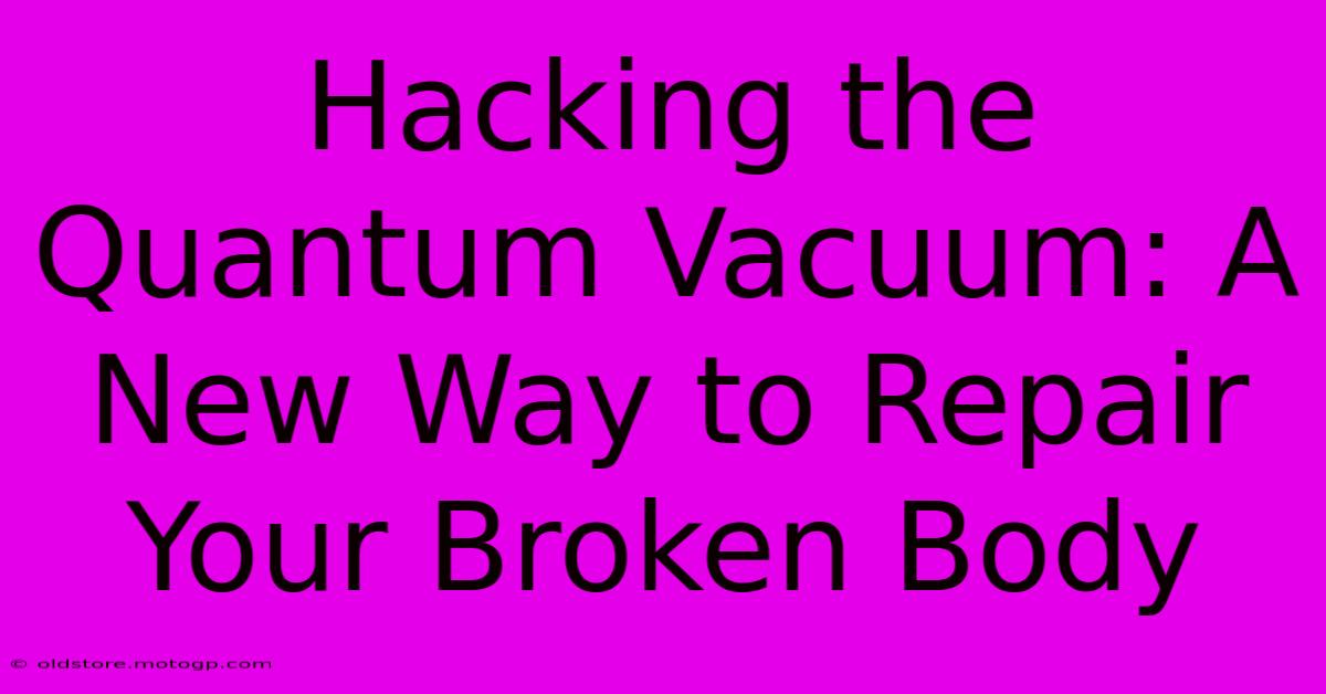 Hacking The Quantum Vacuum: A New Way To Repair Your Broken Body