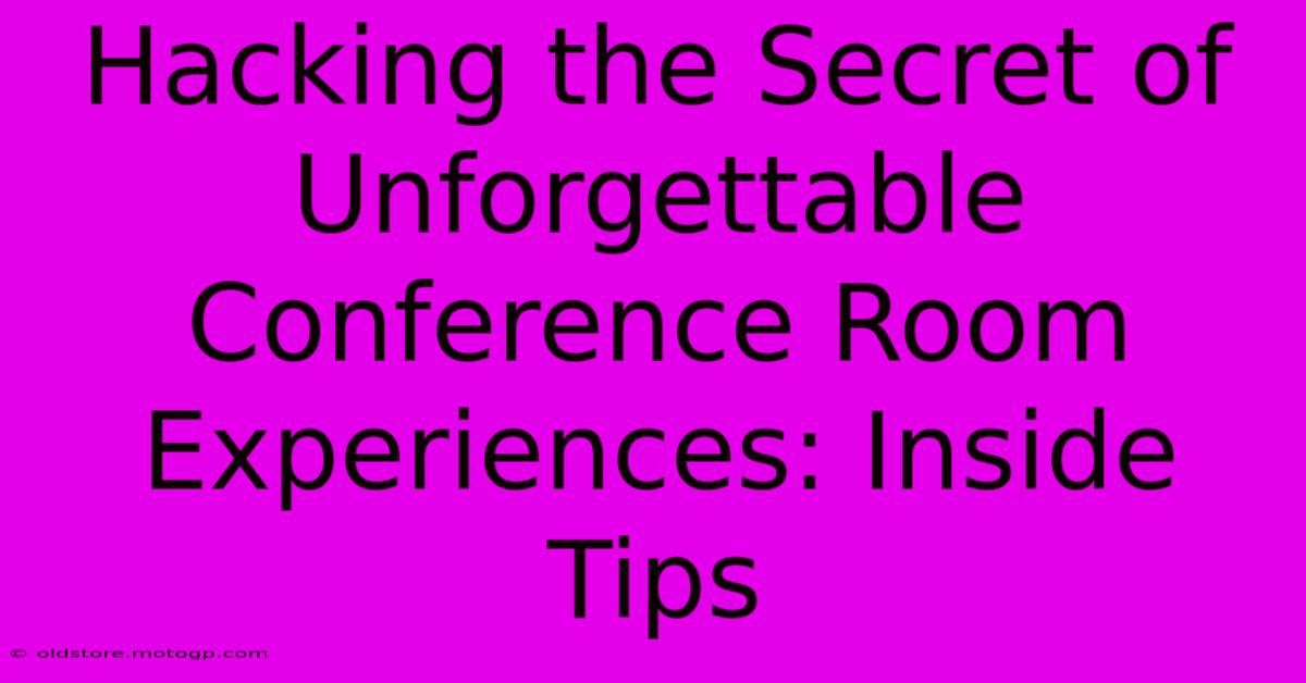 Hacking The Secret Of Unforgettable Conference Room Experiences: Inside Tips