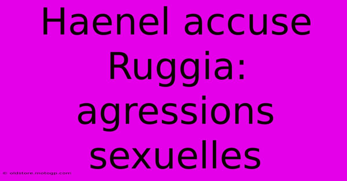 Haenel Accuse Ruggia: Agressions Sexuelles