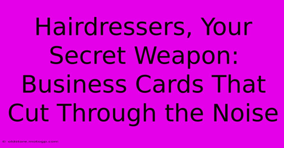 Hairdressers, Your Secret Weapon: Business Cards That Cut Through The Noise