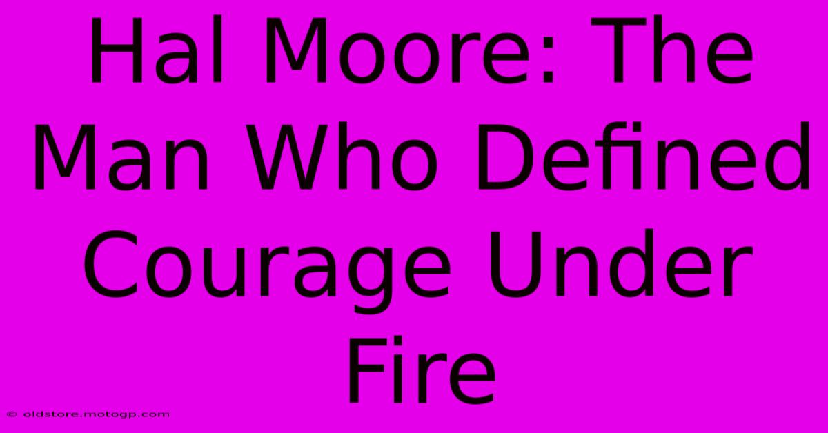 Hal Moore: The Man Who Defined Courage Under Fire