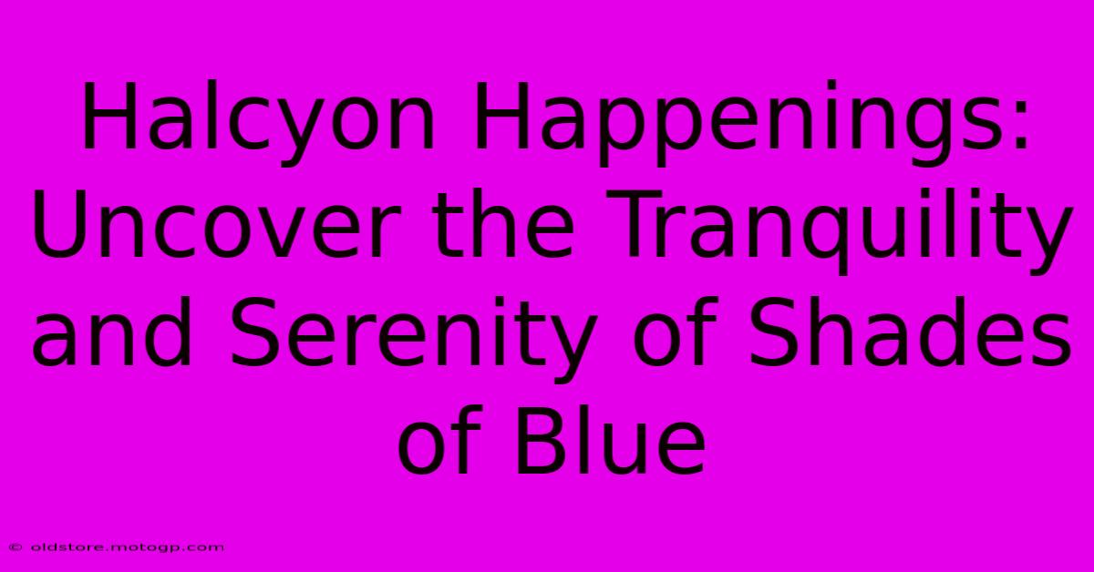 Halcyon Happenings: Uncover The Tranquility And Serenity Of Shades Of Blue