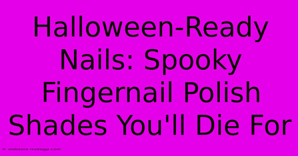 Halloween-Ready Nails: Spooky Fingernail Polish Shades You'll Die For