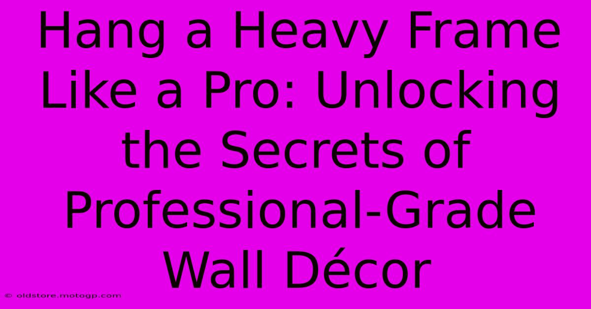 Hang A Heavy Frame Like A Pro: Unlocking The Secrets Of Professional-Grade Wall Décor