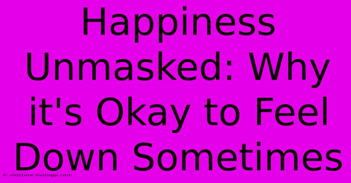 Happiness Unmasked: Why It's Okay To Feel Down Sometimes