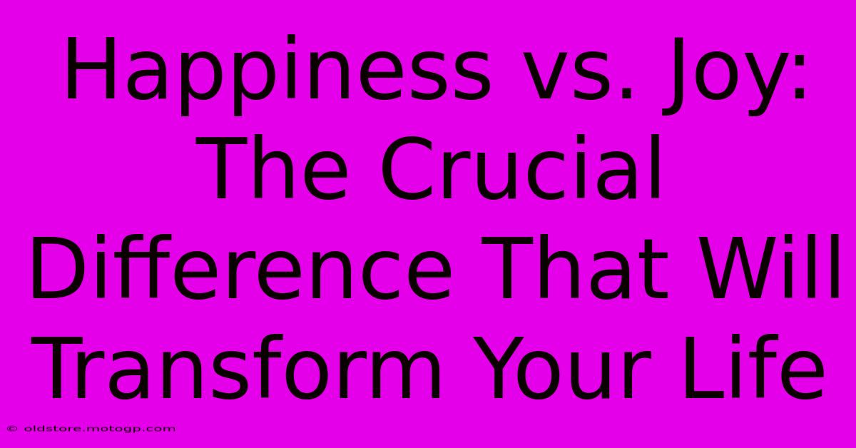 Happiness Vs. Joy: The Crucial Difference That Will Transform Your Life