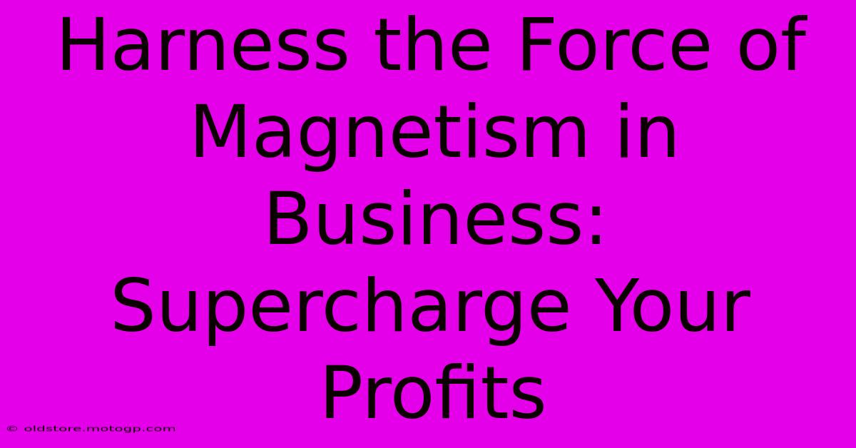 Harness The Force Of Magnetism In Business: Supercharge Your Profits