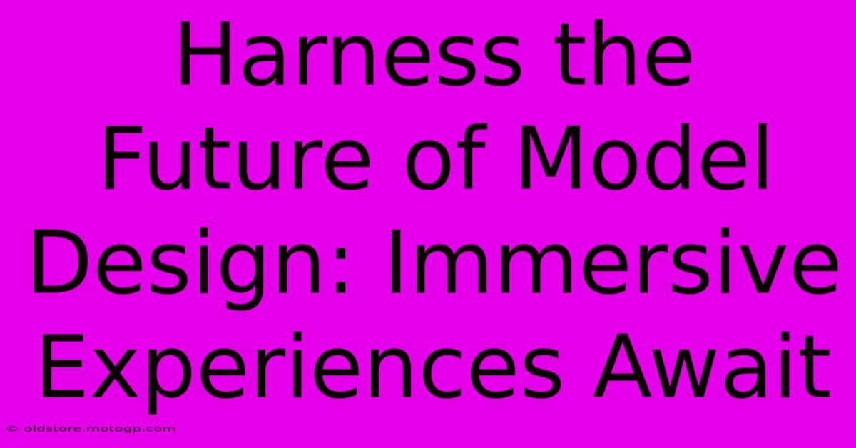 Harness The Future Of Model Design: Immersive Experiences Await