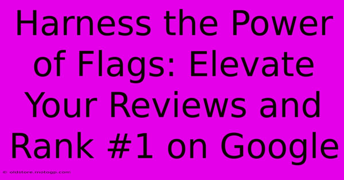 Harness The Power Of Flags: Elevate Your Reviews And Rank #1 On Google