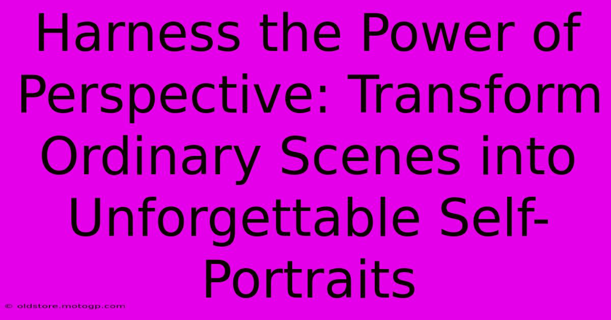 Harness The Power Of Perspective: Transform Ordinary Scenes Into Unforgettable Self-Portraits