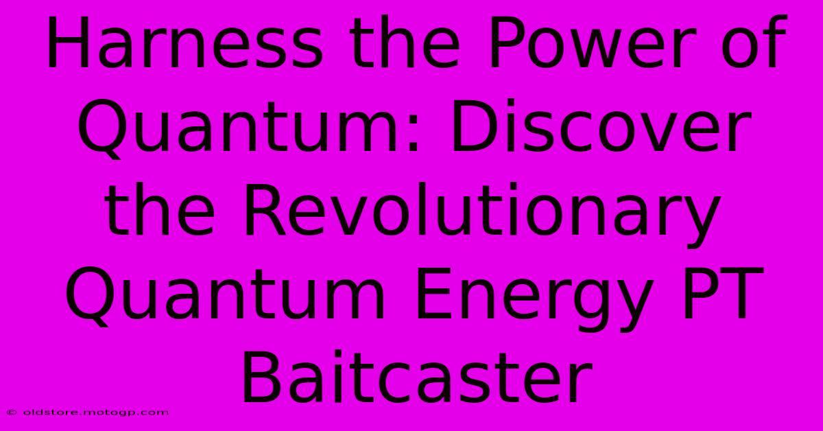 Harness The Power Of Quantum: Discover The Revolutionary Quantum Energy PT Baitcaster