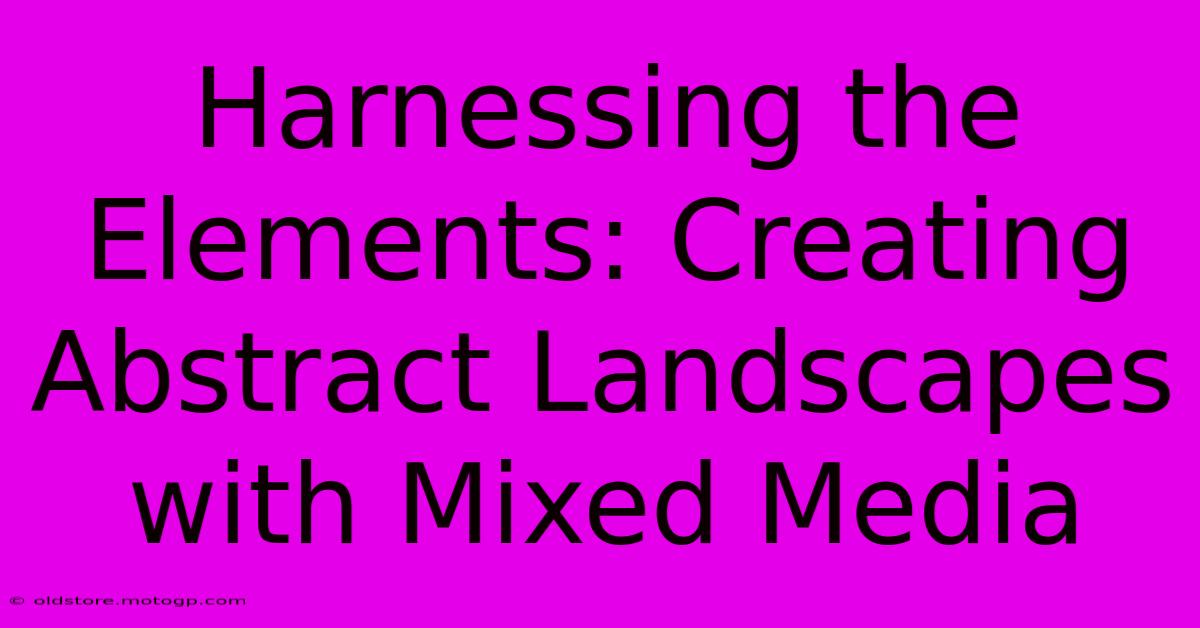 Harnessing The Elements: Creating Abstract Landscapes With Mixed Media